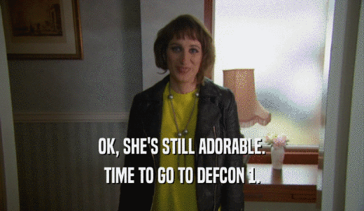 OK, SHE'S STILL ADORABLE. TIME TO GO TO DEFCON 1. 