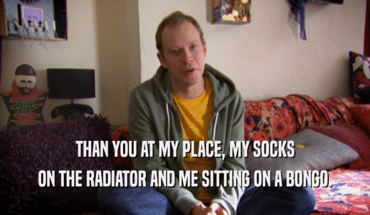 THAN YOU AT MY PLACE, MY SOCKS ON THE RADIATOR AND ME SITTING ON A BONGO. 