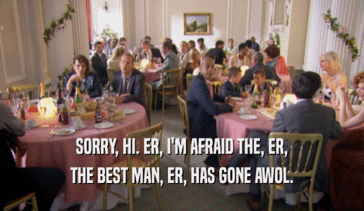 SORRY, HI. ER, I'M AFRAID THE, ER, THE BEST MAN, ER, HAS GONE AWOL. 