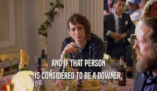 AND IF THAT PERSON IS CONSIDERED TO BE A DOWNER, 