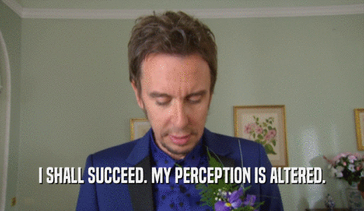 I SHALL SUCCEED. MY PERCEPTION IS ALTERED.  
