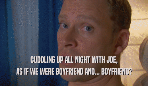 CUDDLING UP ALL NIGHT WITH JOE, AS IF WE WERE BOYFRIEND AND... BOYFRIEND? 