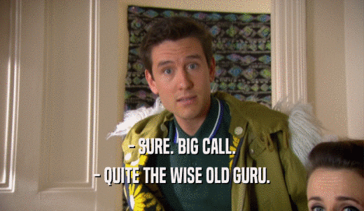 - SURE. BIG CALL. - QUITE THE WISE OLD GURU. 