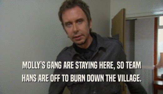 MOLLY'S GANG ARE STAYING HERE, SO TEAM HANS ARE OFF TO BURN DOWN THE VILLAGE. 
