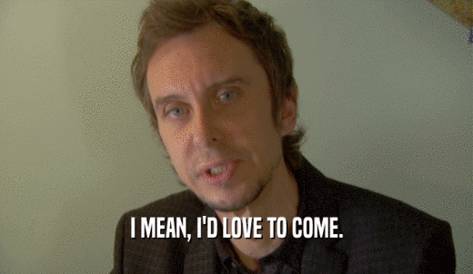 I MEAN, I'D LOVE TO COME.  