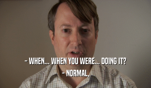 - WHEN... WHEN YOU WERE... DOING IT? - NORMAL, 