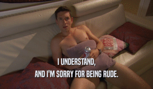 I UNDERSTAND, AND I'M SORRY FOR BEING RUDE. 