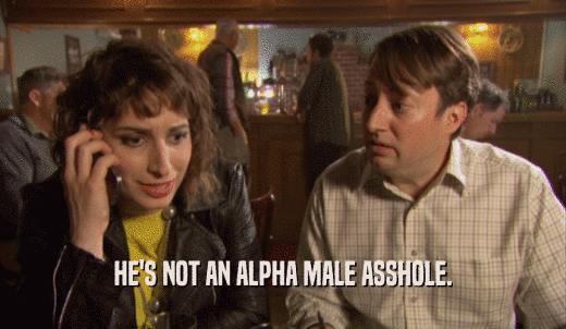 HE'S NOT AN ALPHA MALE ASSHOLE.  