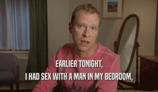EARLIER TONIGHT, I HAD SEX WITH A MAN IN MY BEDROOM, 