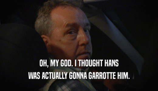 OH, MY GOD. I THOUGHT HANS WAS ACTUALLY GONNA GARROTTE HIM. 