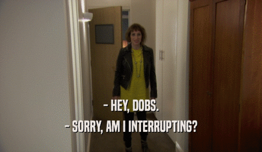 - HEY, DOBS. - SORRY, AM I INTERRUPTING? 