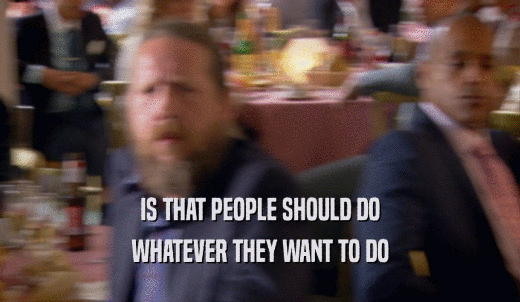 IS THAT PEOPLE SHOULD DO WHATEVER THEY WANT TO DO 