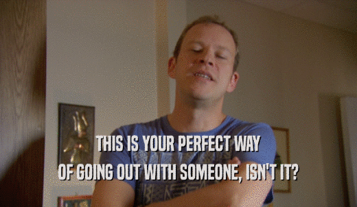 THIS IS YOUR PERFECT WAY OF GOING OUT WITH SOMEONE, ISN'T IT? 