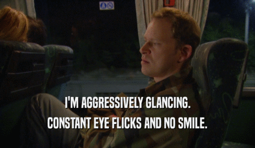 I'M AGGRESSIVELY GLANCING. CONSTANT EYE FLICKS AND NO SMILE. 