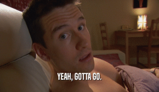 YEAH, GOTTA GO.  
