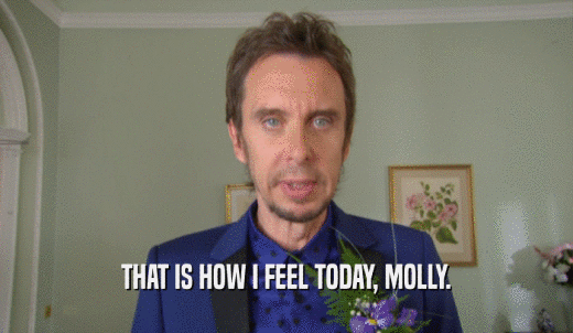 THAT IS HOW I FEEL TODAY, MOLLY.  