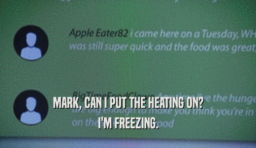 MARK, CAN I PUT THE HEATING ON? I'M FREEZING. 