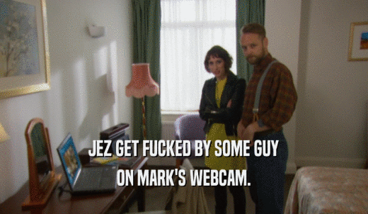 JEZ GET FUCKED BY SOME GUY ON MARK'S WEBCAM. 