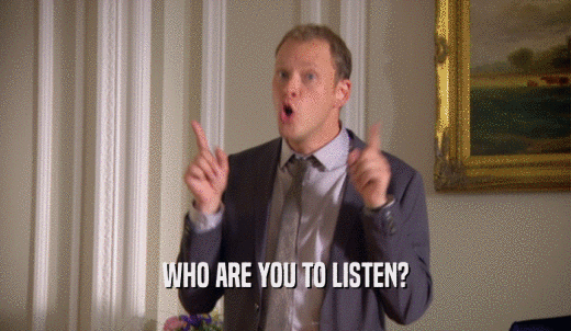 WHO ARE YOU TO LISTEN?  