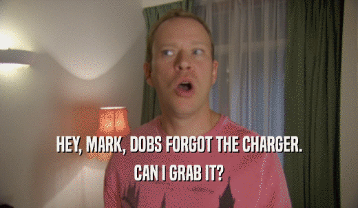 HEY, MARK, DOBS FORGOT THE CHARGER. CAN I GRAB IT? 