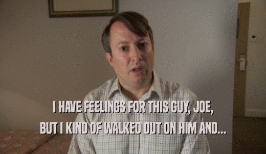 I HAVE FEELINGS FOR THIS GUY, JOE, BUT I KIND OF WALKED OUT ON HIM AND... 