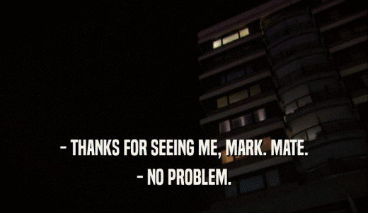 - THANKS FOR SEEING ME, MARK. MATE. - NO PROBLEM. 