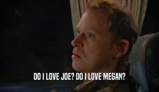 DO I LOVE JOE? DO I LOVE MEGAN?  