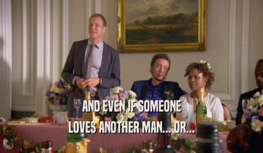 AND EVEN IF SOMEONE LOVES ANOTHER MAN... OR... 