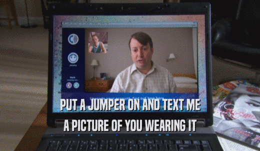 PUT A JUMPER ON AND TEXT ME A PICTURE OF YOU WEARING IT 