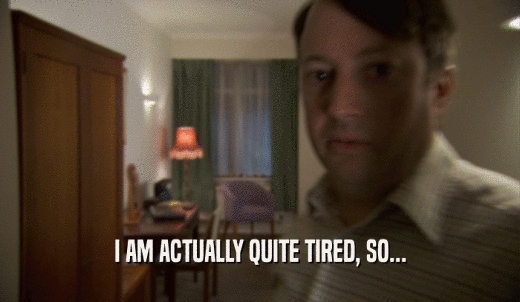 I AM ACTUALLY QUITE TIRED, SO...  