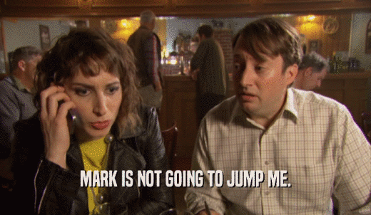 MARK IS NOT GOING TO JUMP ME.  