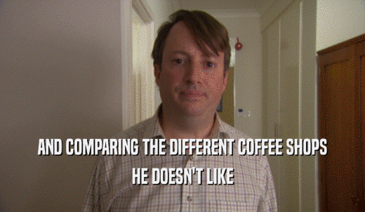 AND COMPARING THE DIFFERENT COFFEE SHOPS HE DOESN'T LIKE 