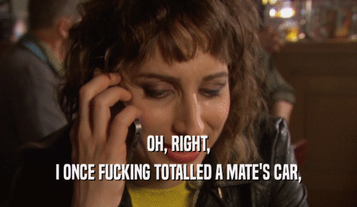 OH, RIGHT, I ONCE FUCKING TOTALLED A MATE'S CAR, 