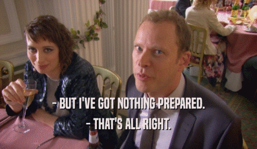 - BUT I'VE GOT NOTHING PREPARED. - THAT'S ALL RIGHT. 