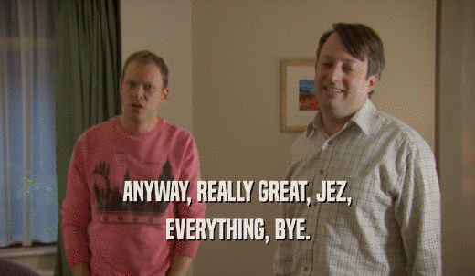 ANYWAY, REALLY GREAT, JEZ, EVERYTHING, BYE. 