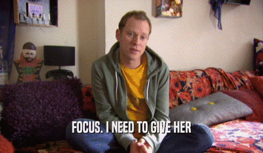 FOCUS. I NEED TO GIVE HER  
