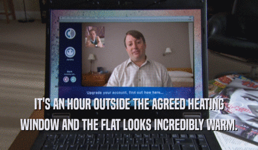 IT'S AN HOUR OUTSIDE THE AGREED HEATING WINDOW AND THE FLAT LOOKS INCREDIBLY WARM. 