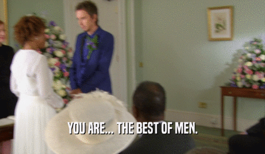 YOU ARE... THE BEST OF MEN.  