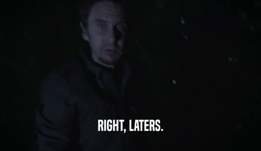 RIGHT, LATERS.  