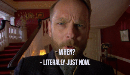 - WHEN? - LITERALLY JUST NOW. 