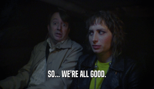 SO... WE'RE ALL GOOD.  