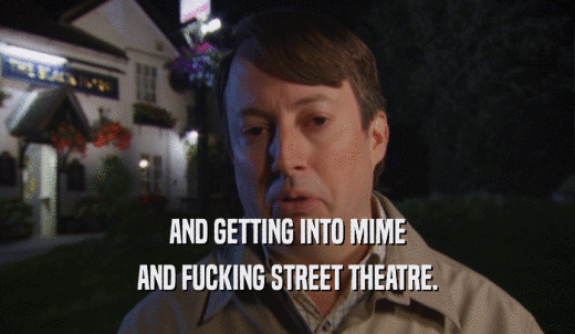 AND GETTING INTO MIME AND FUCKING STREET THEATRE. 