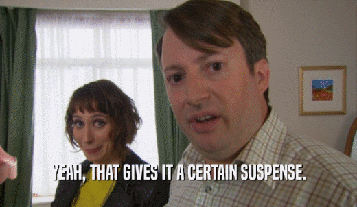 YEAH, THAT GIVES IT A CERTAIN SUSPENSE.  