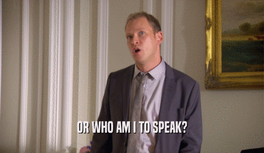 OR WHO AM I TO SPEAK?  