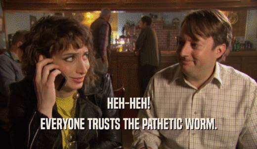 HEH-HEH! EVERYONE TRUSTS THE PATHETIC WORM. 