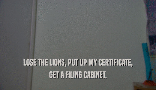 LOSE THE LIONS, PUT UP MY CERTIFICATE, GET A FILING CABINET. 