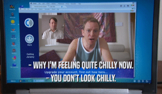- WHY I'M FEELING QUITE CHILLY NOW. - YOU DON'T LOOK CHILLY. 
