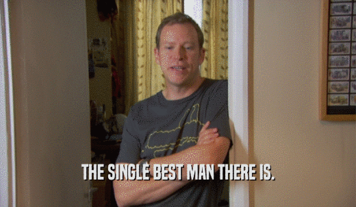 THE SINGLE BEST MAN THERE IS.  