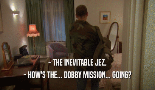 - THE INEVITABLE JEZ. - HOW'S THE... DOBBY MISSION... GOING? 