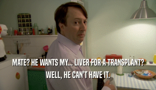 MATE? HE WANTS MY... LIVER FOR A TRANSPLANT? WELL, HE CAN'T HAVE IT. 